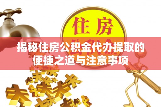 汨罗揭秘住房公积金代办提取的便捷之道与注意事项