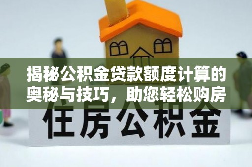 汨罗揭秘公积金贷款额度计算的奥秘与技巧，助您轻松购房