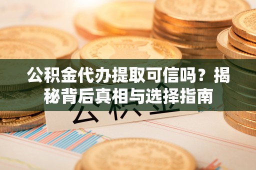 汨罗公积金代办提取可信吗？揭秘背后真相与选择指南