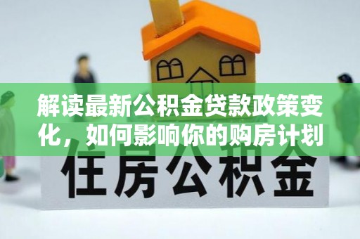 汨罗解读最新公积金贷款政策变化，如何影响你的购房计划？