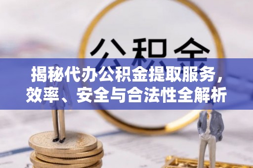 汨罗揭秘代办公积金提取服务，效率、安全与合法性全解析