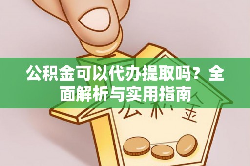 汨罗公积金可以代办提取吗？全面解析与实用指南