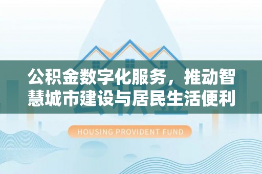 汨罗公积金数字化服务，推动智慧城市建设与居民生活便利化