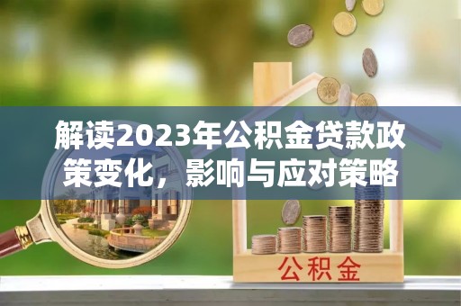 汨罗解读2023年公积金贷款政策变化，影响与应对策略