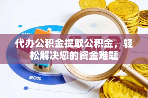 汨罗代办公积金提取公积金，轻松解决您的资金难题