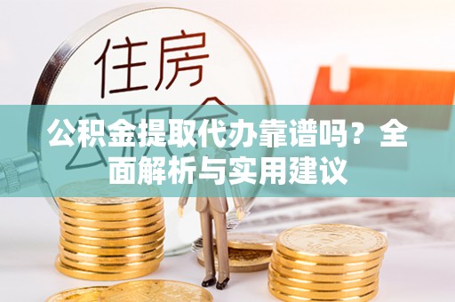 汨罗公积金提取代办靠谱吗？全面解析与实用建议
