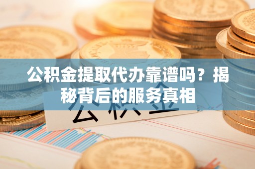 汨罗公积金提取代办靠谱吗？揭秘背后的服务真相