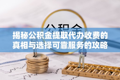 汨罗揭秘公积金提取代办收费的真相与选择可靠服务的攻略