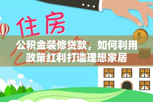 汨罗公积金装修贷款，如何利用政策红利打造理想家居