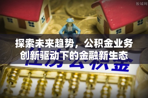 汨罗探索未来趋势，公积金业务创新驱动下的金融新生态
