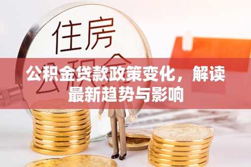 汨罗公积金贷款政策变化，解读最新趋势与影响