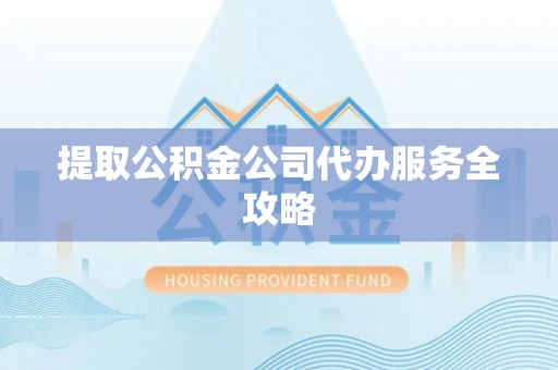 汨罗提取公积金公司代办服务全攻略
