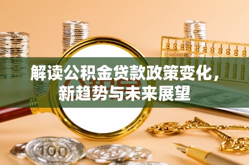 汨罗解读公积金贷款政策变化，新趋势与未来展望