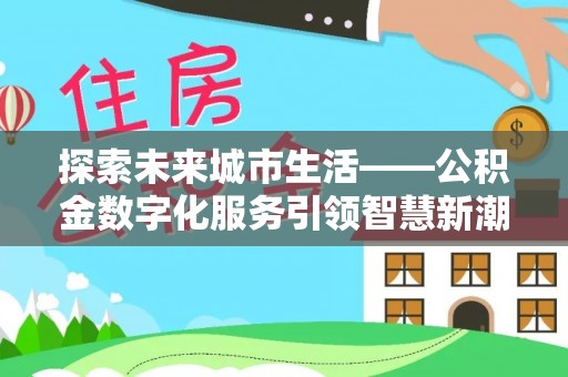 汨罗探索未来城市生活——公积金数字化服务引领智慧新潮流