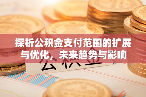 汨罗探析公积金支付范围的扩展与优化，未来趋势与影响