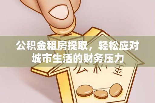 汨罗公积金租房提取，轻松应对城市生活的财务压力