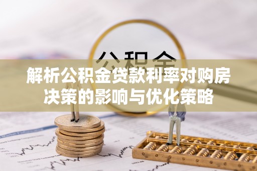 汨罗解析公积金贷款利率对购房决策的影响与优化策略
