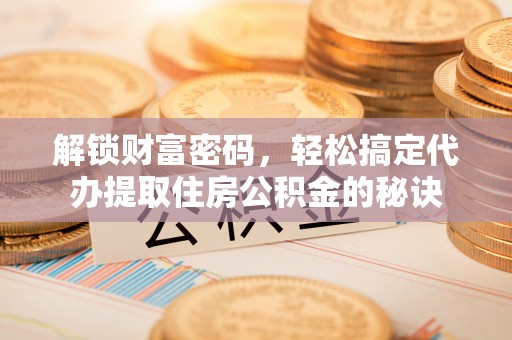 汨罗解锁财富密码，轻松搞定代办提取住房公积金的秘诀