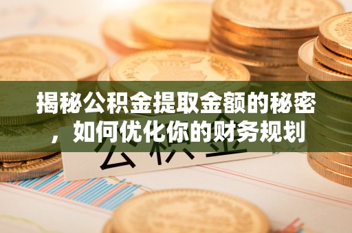 汨罗揭秘公积金提取金额的秘密，如何优化你的财务规划