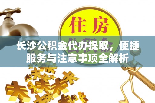 汨罗长沙公积金代办提取，便捷服务与注意事项全解析