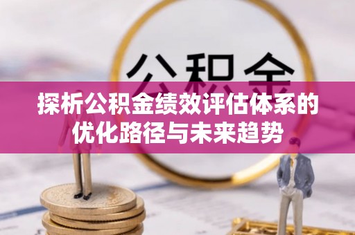 汨罗探析公积金绩效评估体系的优化路径与未来趋势