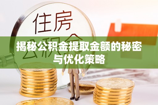 汨罗揭秘公积金提取金额的秘密与优化策略
