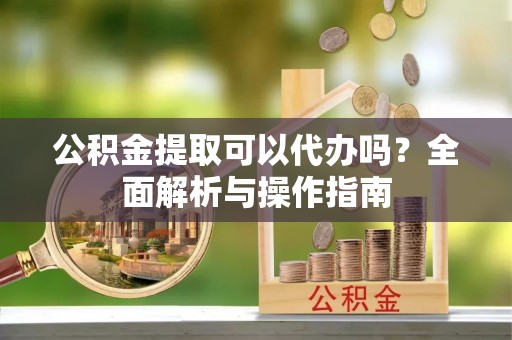 汨罗公积金提取可以代办吗？全面解析与操作指南