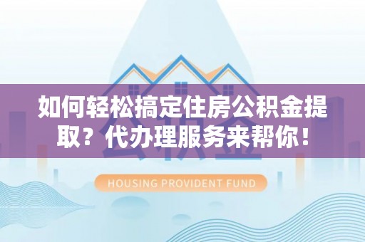 汨罗如何轻松搞定住房公积金提取？代办理服务来帮你！