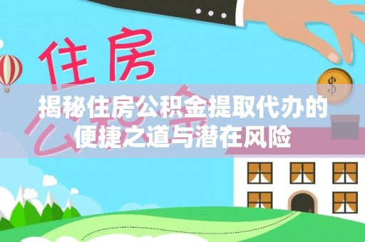 汨罗揭秘住房公积金提取代办的便捷之道与潜在风险