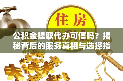 汨罗公积金提取代办可信吗？揭秘背后的服务真相与选择指南