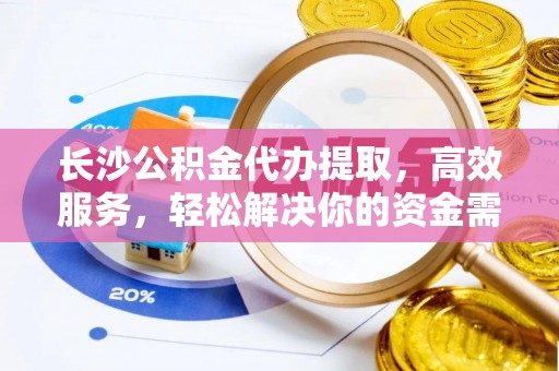 汨罗长沙公积金代办提取，高效服务，轻松解决你的资金需求