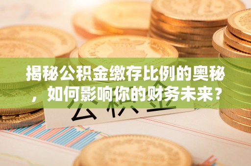 汨罗揭秘公积金缴存比例的奥秘，如何影响你的财务未来？