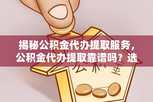 汨罗揭秘公积金代办提取服务，公积金代办提取靠谱吗？选择前你需要知道这些！