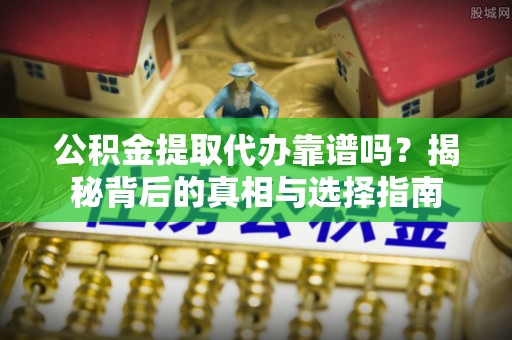 汨罗公积金提取代办靠谱吗？揭秘背后的真相与选择指南