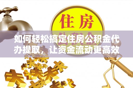 汨罗如何轻松搞定住房公积金代办提取，让资金流动更高效