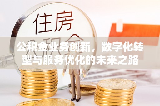 汨罗公积金业务创新，数字化转型与服务优化的未来之路
