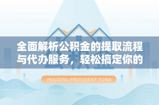 汨罗全面解析公积金的提取流程与代办服务，轻松搞定你的公积金咨询代办提取