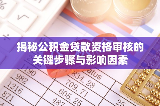 汨罗揭秘公积金贷款资格审核的关键步骤与影响因素