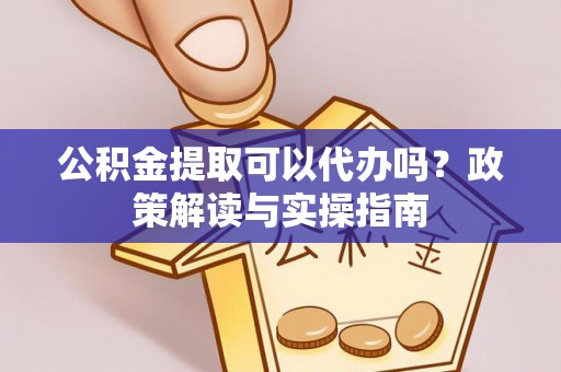 汨罗公积金提取可以代办吗？政策解读与实操指南