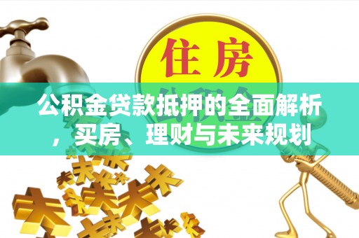汨罗公积金贷款抵押的全面解析，买房、理财与未来规划