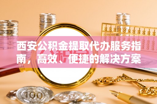 汨罗西安公积金提取代办服务指南，高效、便捷的解决方案