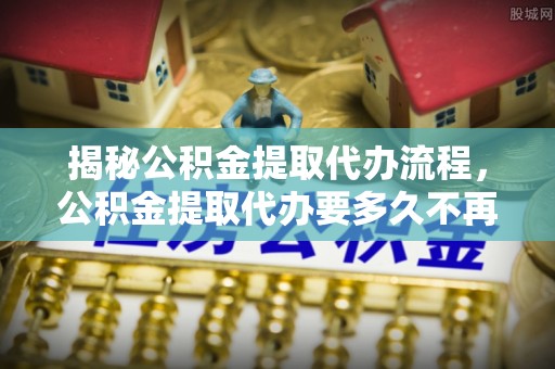 汨罗揭秘公积金提取代办流程，公积金提取代办要多久不再是谜题