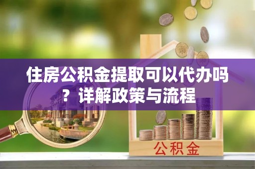 汨罗住房公积金提取可以代办吗？详解政策与流程