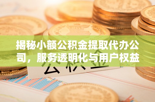 汨罗揭秘小额公积金提取代办公司，服务透明化与用户权益保障