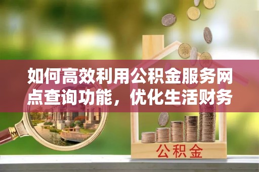 汨罗如何高效利用公积金服务网点查询功能，优化生活财务管理