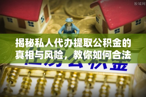 汨罗揭秘私人代办提取公积金的真相与风险，教你如何合法合规操作