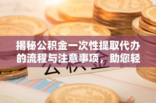 汨罗揭秘公积金一次性提取代办的流程与注意事项，助您轻松搞定财务规划