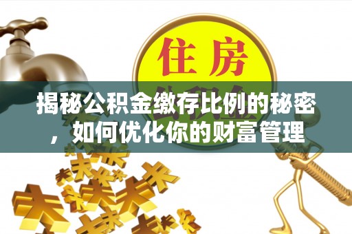 汨罗揭秘公积金缴存比例的秘密，如何优化你的财富管理