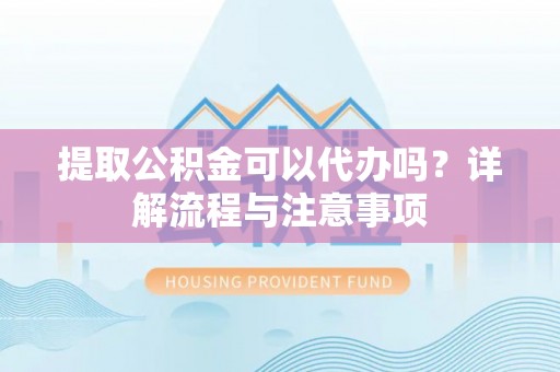 汨罗提取公积金可以代办吗？详解流程与注意事项