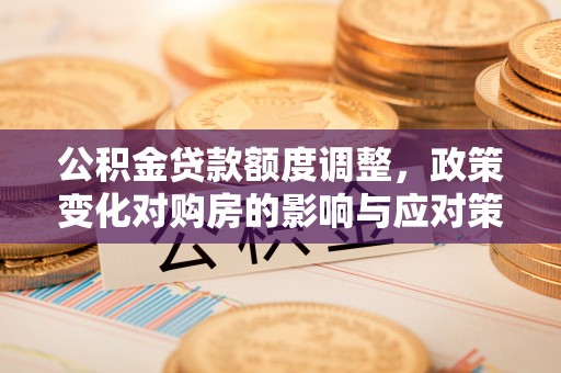 汨罗公积金贷款额度调整，政策变化对购房的影响与应对策略